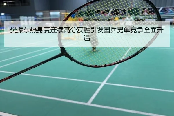 樊振东热身赛连续高分获胜引发国乒男单竞争全面升温