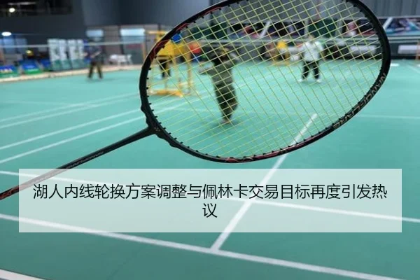 湖人内线轮换方案调整与佩林卡交易目标再度引发热议