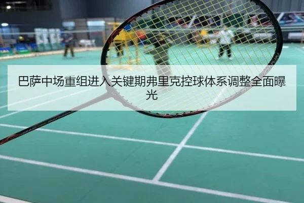 巴萨中场重组进入关键期弗里克控球体系调整全面曝光