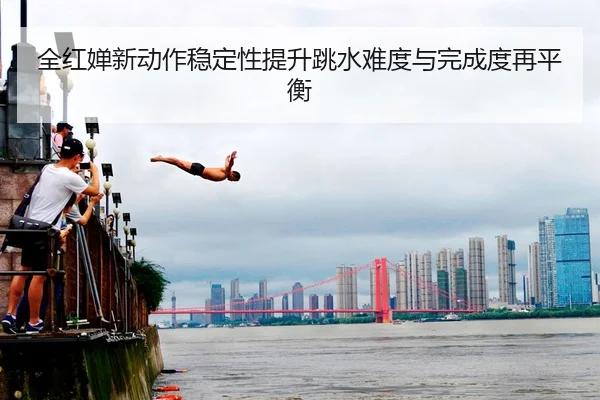 全红婵新动作稳定性提升跳水难度与完成度再平衡