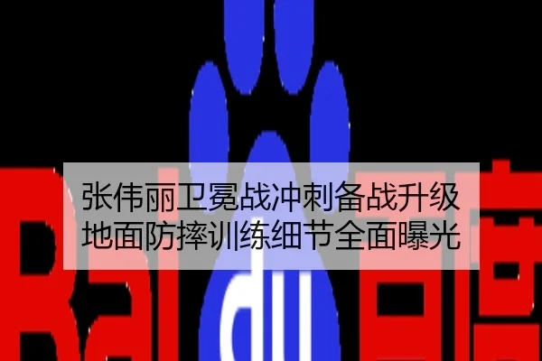 张伟丽卫冕战冲刺备战升级 地面防摔训练细节全面曝光